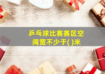 乒乓球比赛赛区空间宽不少于( )米